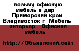 возьму офисную мебель в дар  - Приморский край, Владивосток г. Мебель, интерьер » Офисная мебель   
